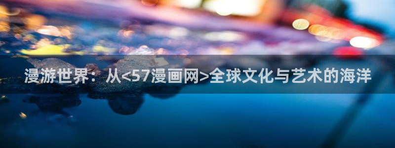 香蕉漫画图片：漫游世界：从<57漫画网>全球文化与艺术的海洋