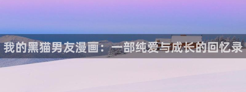香蕉漫画免费阅读在线：我的黑猫男友漫画：一部纯爱与成长的回忆录